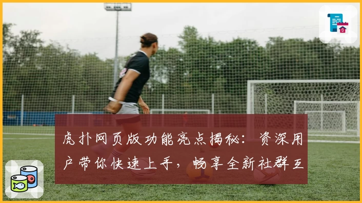 虎扑网页版功能亮点揭秘：资深用户带你快速上手，畅享全新社群互动体验