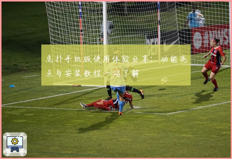 虎扑手机版使用体验分享：功能亮点与安装教程一站了解