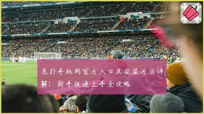 虎扑手机网官方入口及安装方法详解:新手快速上手全攻略