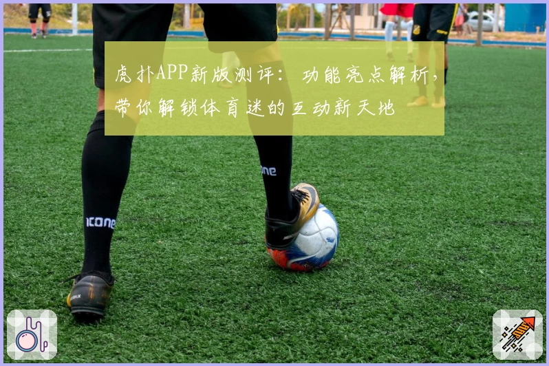 虎扑APP新版测评：功能亮点解析，带你解锁体育迷的互动新天地