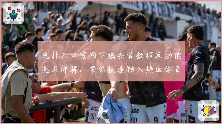 虎扑入口官网下载安装教程及功能亮点详解，带你快速融入热血体育社区