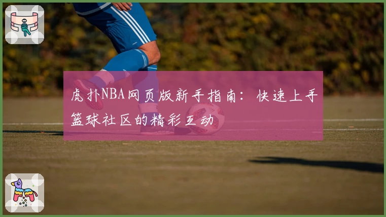 虎扑NBA网页版新手指南：快速上手篮球社区的精彩互动