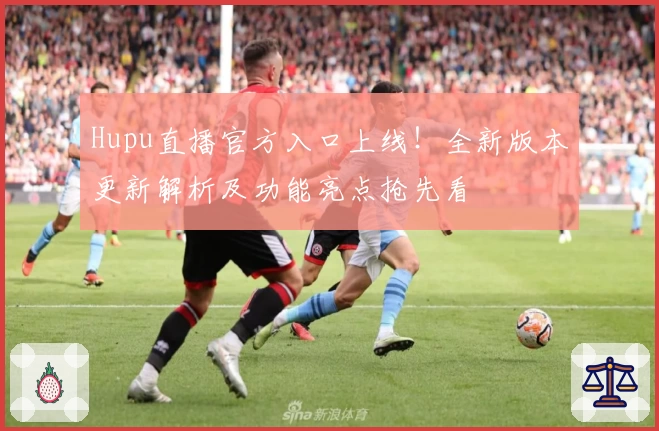 Hupu直播官方入口上线！全新版本更新解析及功能亮点抢先看