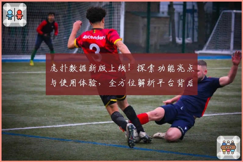 虎扑数据新版上线！探索功能亮点与使用体验，全方位解析平台背后独家魅力