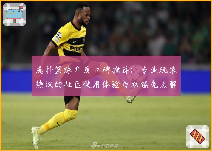 虎扑篮球年度口碑推荐：专业玩家热议的社区使用体验与功能亮点解析