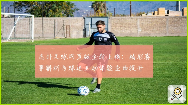 虎扑足球网页版全新上线：精彩赛事解析与球迷互动体验全面提升