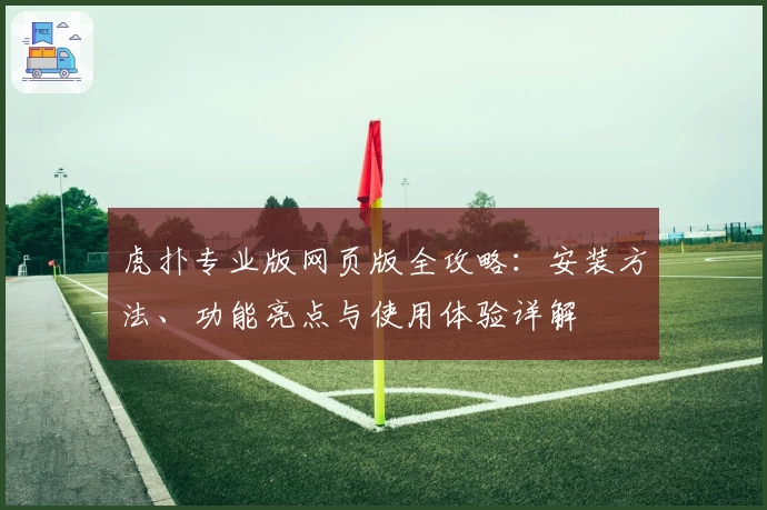 虎扑专业版网页版全攻略：安装方法、功能亮点与使用体验详解