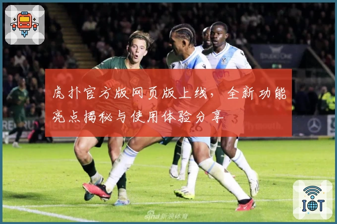 虎扑官方版网页版上线，全新功能亮点揭秘与使用体验分享