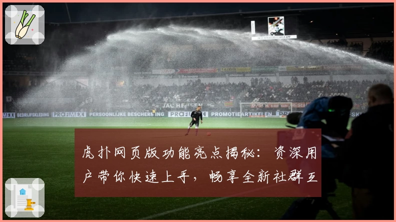 虎扑网页版功能亮点揭秘：资深用户带你快速上手，畅享全新社群互动体验